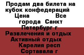 Продам два билета на кубок конфедераций  › Цена ­ 20 000 - Все города, Санкт-Петербург г. Развлечения и отдых » Активный отдых   . Карелия респ.,Сортавала г.